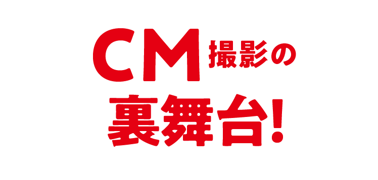 CM撮影の裏舞台！